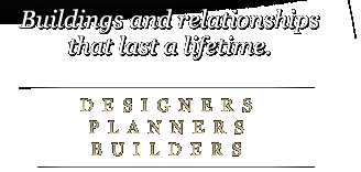 Buildings and relationships that last a lifetime. Designers. Planners. Builders.